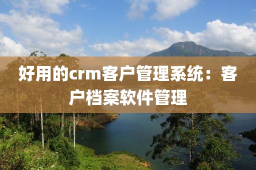 好用的crm客户管理系统：客户档案软件管理