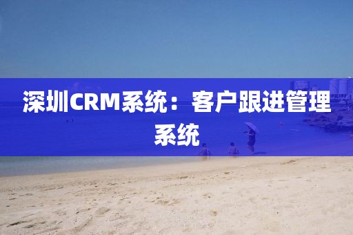 深圳CRM系统：客户跟进管理系统