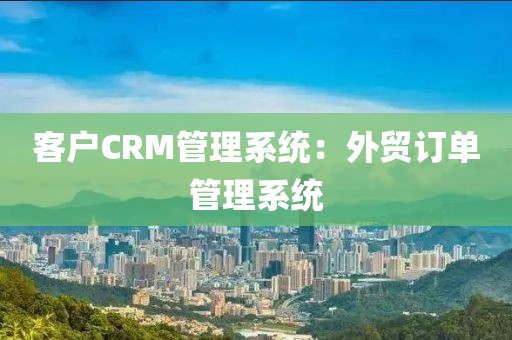 客户CRM管理系统：外贸订单管理系统