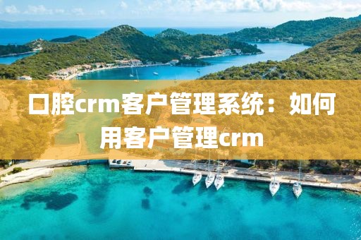 口腔crm客户管理系统：如何用客户管理crm