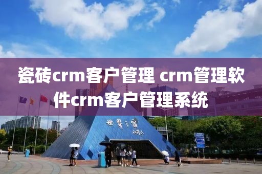 瓷砖crm客户管理 crm管理软件crm客户管理系统