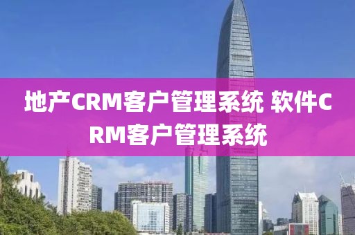 地产CRM客户管理系统 软件CRM客户管理系统