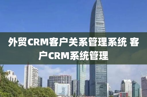 外贸CRM客户关系管理系统 客户CRM系统管理