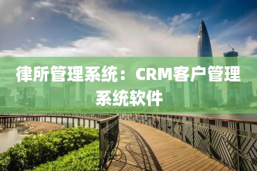 律所管理系统：CRM客户管理系统软件