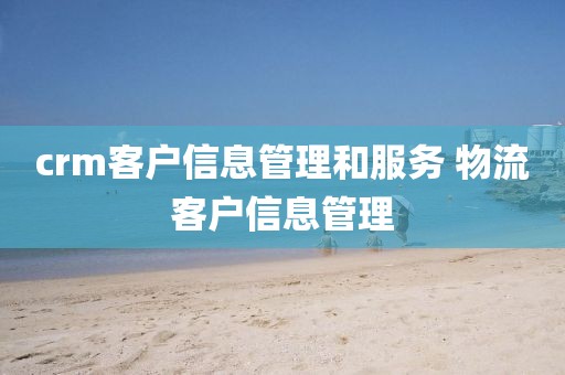 crm客户信息管理和服务 物流客户信息管理