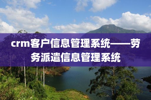 crm客户信息管理系统——劳务派遣信息管理系统