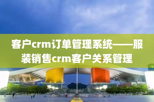 客户crm订单管理系统——服装销售crm客户关系管理