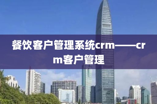 餐饮客户管理系统crm——crm客户管理