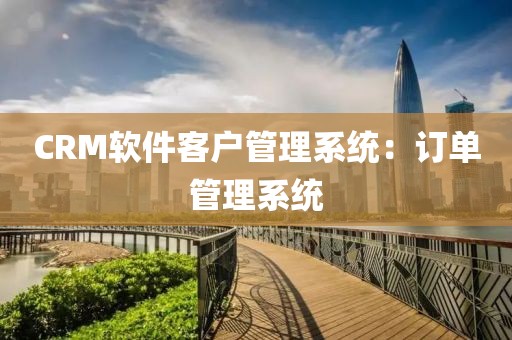 CRM软件客户管理系统：订单管理系统