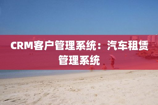 CRM客户管理系统：汽车租赁管理系统