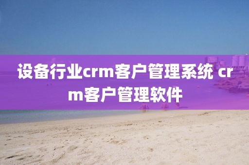 设备行业crm客户管理系统 crm客户管理软件