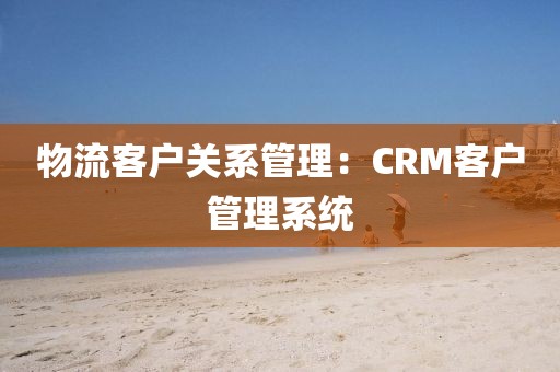 物流客户关系管理：CRM客户管理系统