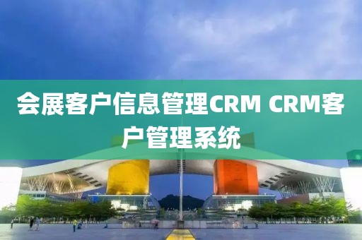 会展客户信息管理CRM CRM客户管理系统