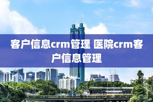 客户信息crm管理 医院crm客户信息管理