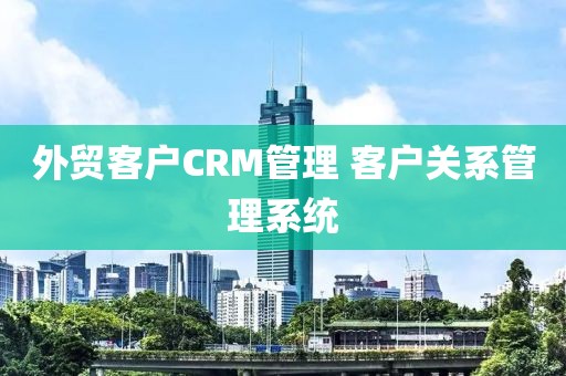 外贸客户CRM管理 客户关系管理系统