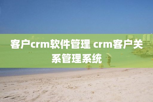 客户crm软件管理 crm客户关系管理系统