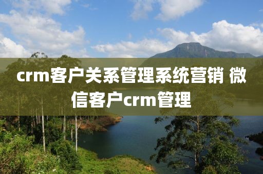 crm客户关系管理系统营销 微信客户crm管理