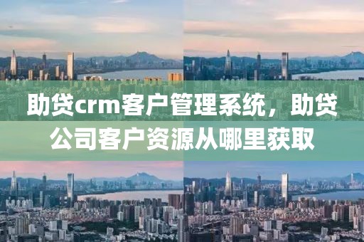 助贷crm客户管理系统，助贷公司客户资源从哪里获取