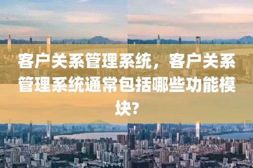 客户关系管理系统，客户关系管理系统通常包括哪些功能模块?