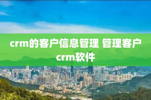 crm的客户信息管理 管理客户crm软件