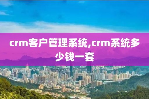 crm客户管理系统,crm系统多少钱一套