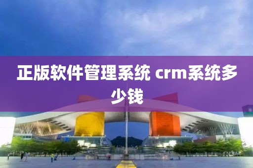 正版软件管理系统 crm系统多少钱