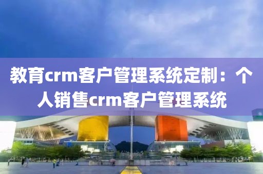 教育crm客户管理系统定制：个人销售crm客户管理系统