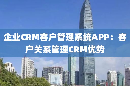 企业CRM客户管理系统APP：客户关系管理CRM优势