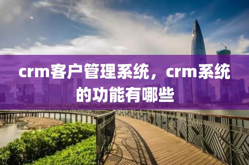 crm客户管理系统，crm系统的功能有哪些