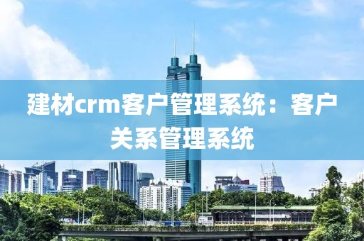 建材crm客户管理系统：客户关系管理系统