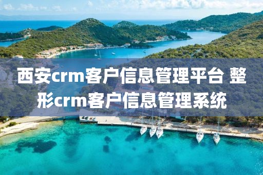 西安crm客户信息管理平台 整形crm客户信息管理系统
