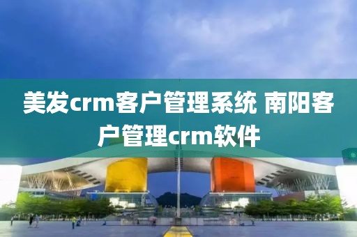 美发crm客户管理系统 南阳客户管理crm软件