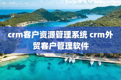 crm客户资源管理系统 crm外贸客户管理软件