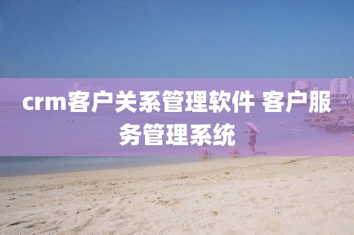 crm客户关系管理软件 客户服务管理系统