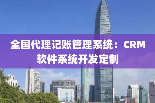 全国代理记账管理系统：CRM软件系统开发定制