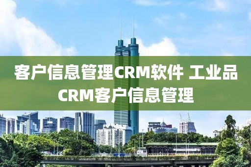 客户信息管理CRM软件 工业品CRM客户信息管理