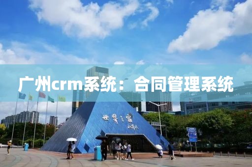 广州crm系统：合同管理系统