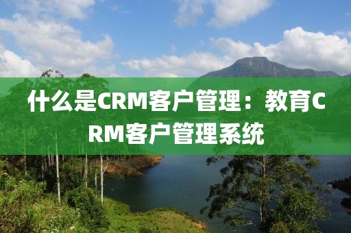 什么是CRM客户管理：教育CRM客户管理系统