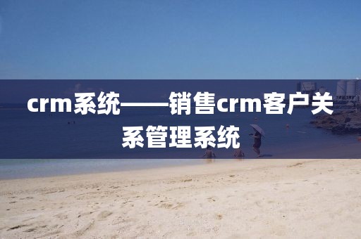 crm系统——销售crm客户关系管理系统