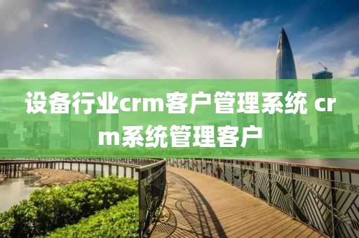 设备行业crm客户管理系统 crm系统管理客户