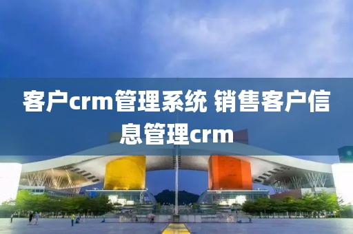 客户crm管理系统 销售客户信息管理crm