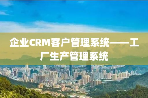 企业CRM客户管理系统——工厂生产管理系统