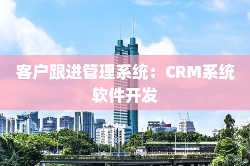 客户跟进管理系统：CRM系统软件开发