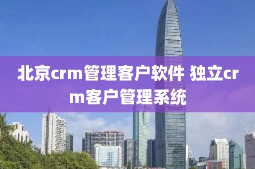 北京crm管理客户软件 独立crm客户管理系统