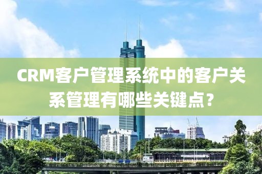 CRM客户管理系统中的客户关系管理有哪些关键点？