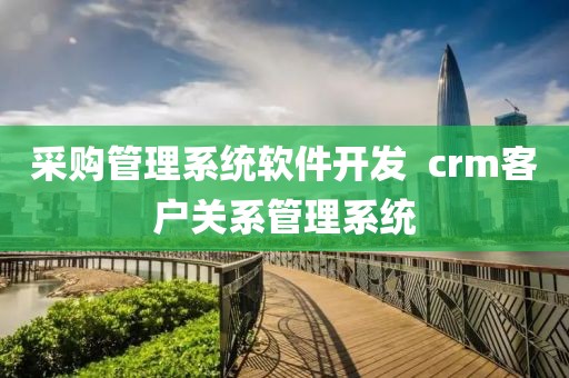 采购管理系统软件开发  crm客户关系管理系统