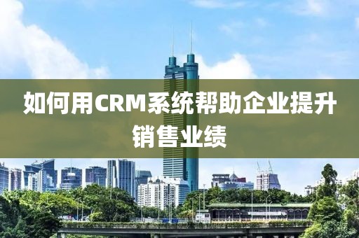 如何用CRM系统帮助企业提升销售业绩