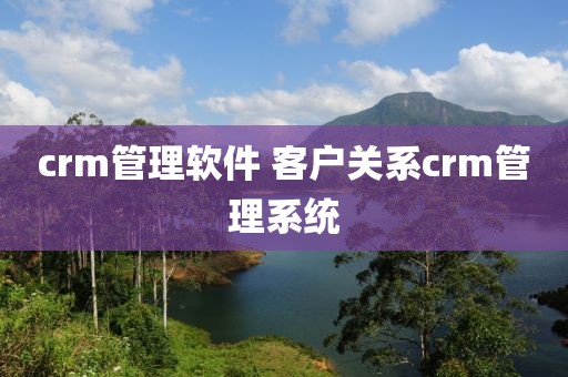 crm管理软件 客户关系crm管理系统