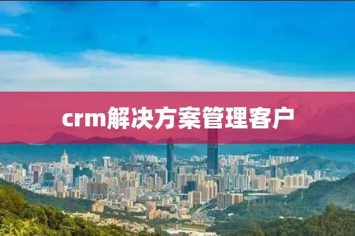 crm解决方案管理客户