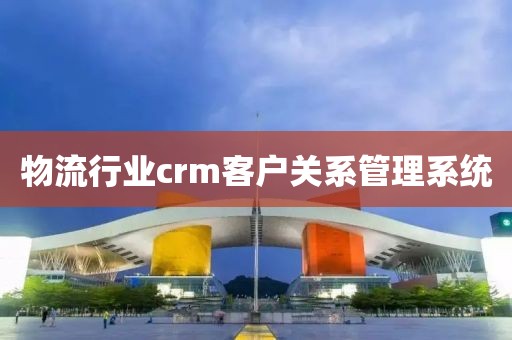 物流行业crm客户关系管理系统